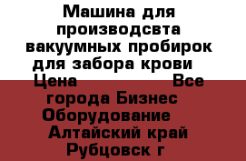 Машина для производсвта вакуумных пробирок для забора крови › Цена ­ 1 000 000 - Все города Бизнес » Оборудование   . Алтайский край,Рубцовск г.